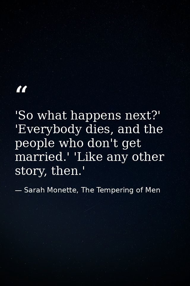 'So what happens next?' 'Everybody dies, and the people who don't get married.' 'Like any other story, then.' — Sarah Monette, The Tempering of Men