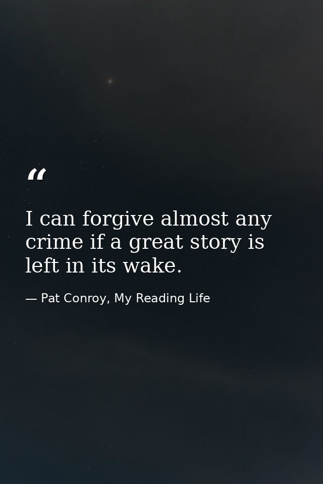 I can forgive almost any crime if a great story is left in its wake. — Pat Conroy, My Reading Life