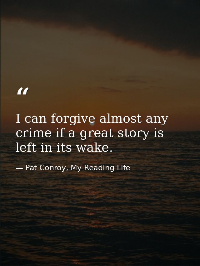 I can forgive almost any crime if a great story is left in its wake. — Pat Conroy, My Reading Life