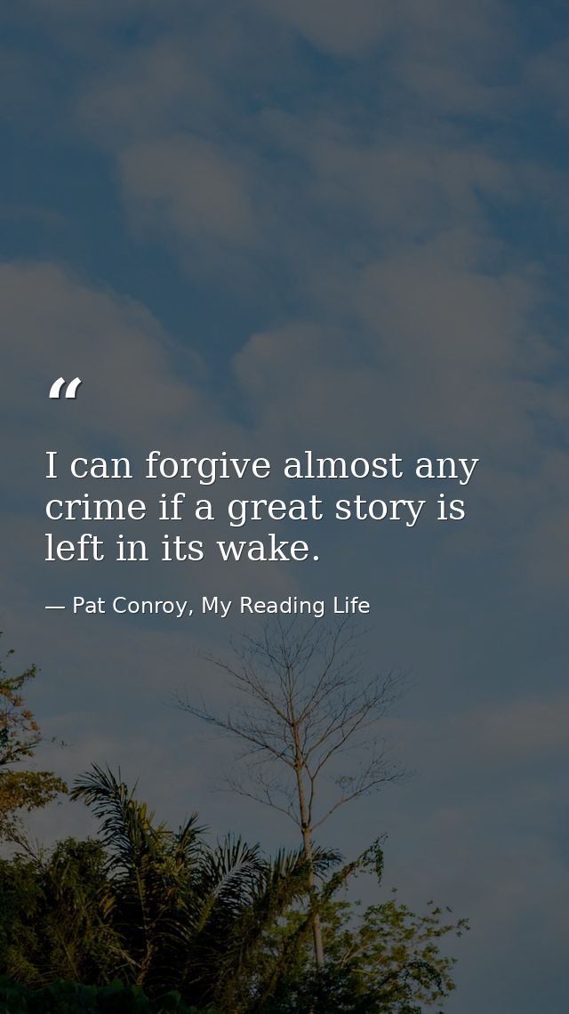 I can forgive almost any crime if a great story is left in its wake. — Pat Conroy, My Reading Life