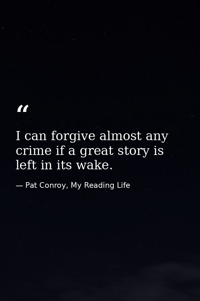 I can forgive almost any crime if a great story is left in its wake. — Pat Conroy, My Reading Life