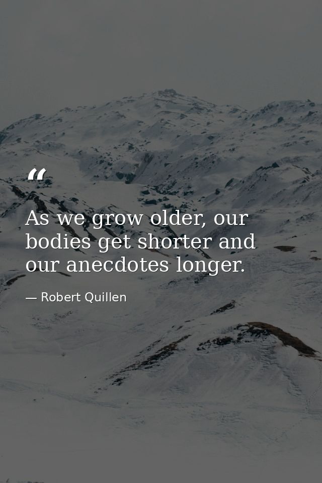 As we grow older, our bodies get shorter and our anecdotes longer. — Robert Quillen