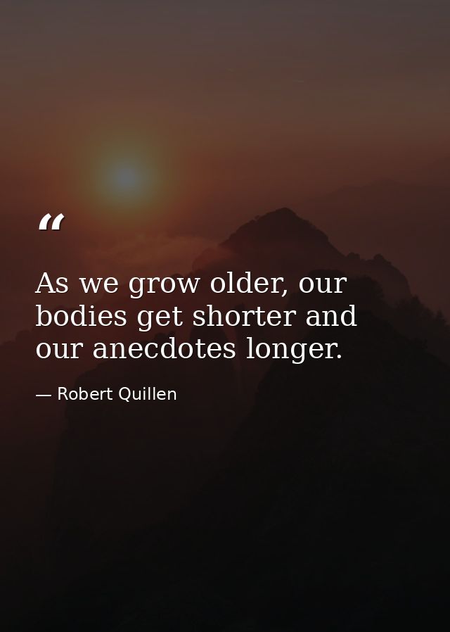 As we grow older, our bodies get shorter and our anecdotes longer. — Robert Quillen