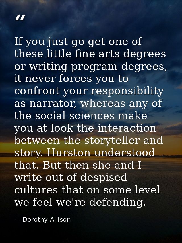 If you just go get one of these little fine arts degrees or writing program degrees, it never forces you to confront you — Dorothy Allison