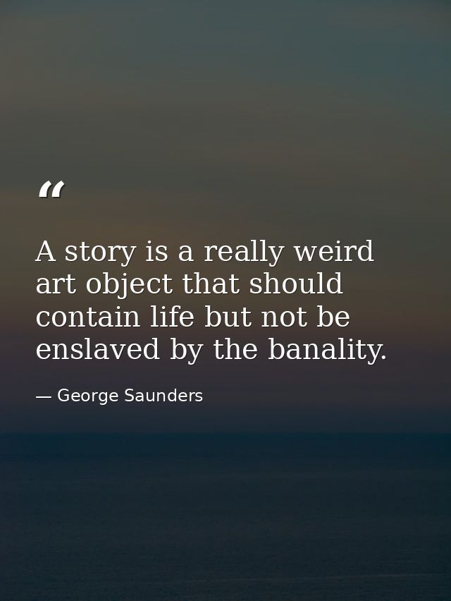 A story is a really weird art object that should contain life but not be enslaved by the banality. — George Saunders
