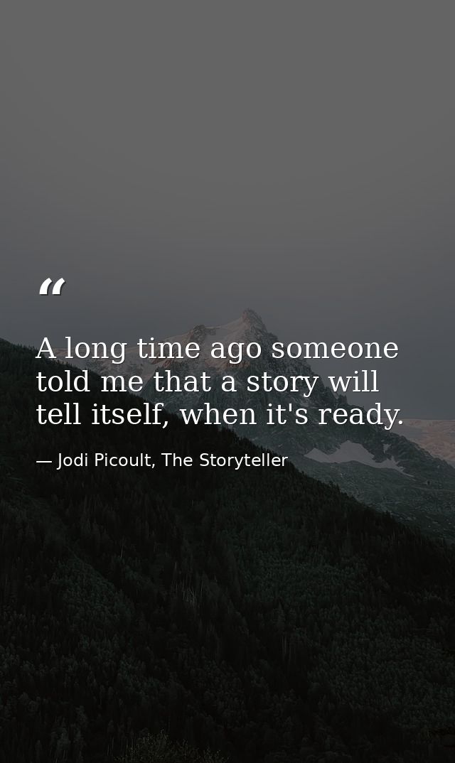 A long time ago someone told me that a story will tell itself, when it's ready. — Jodi Picoult, The Storyteller