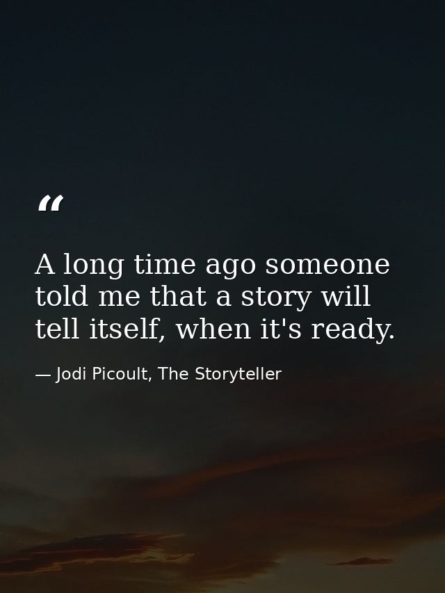 A long time ago someone told me that a story will tell itself, when it's ready. — Jodi Picoult, The Storyteller