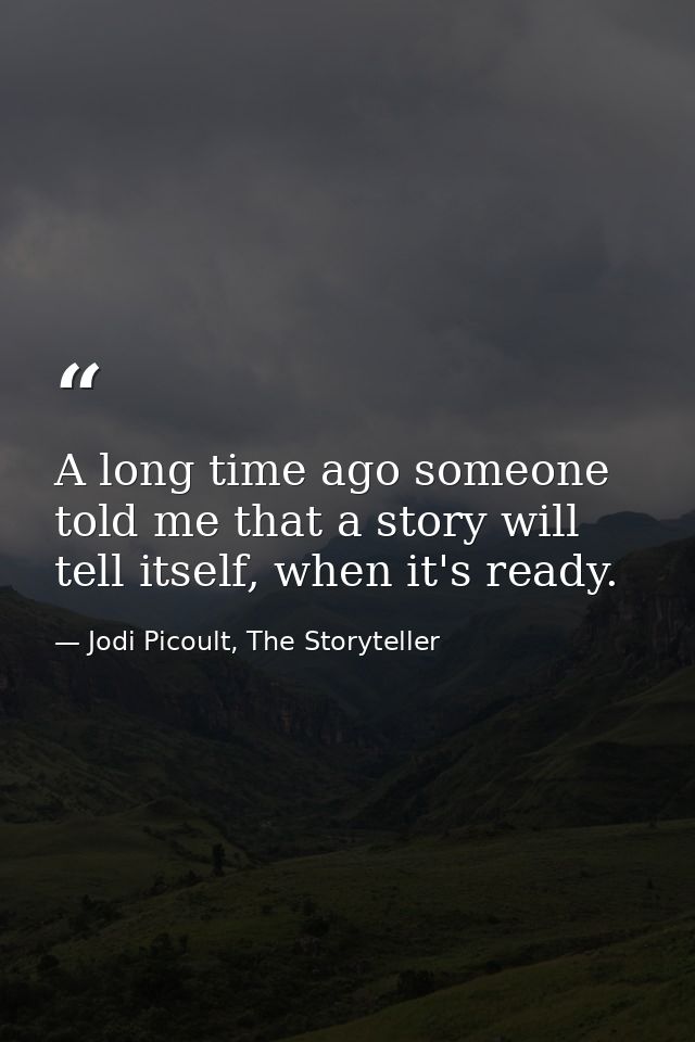 A long time ago someone told me that a story will tell itself, when it's ready. — Jodi Picoult, The Storyteller