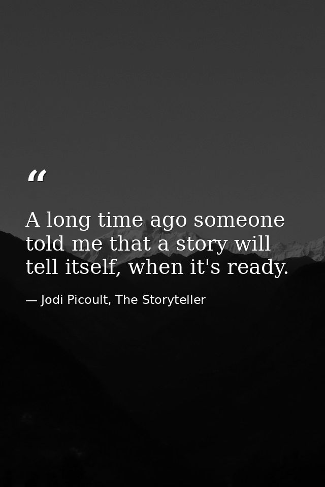 A long time ago someone told me that a story will tell itself, when it's ready. — Jodi Picoult, The Storyteller