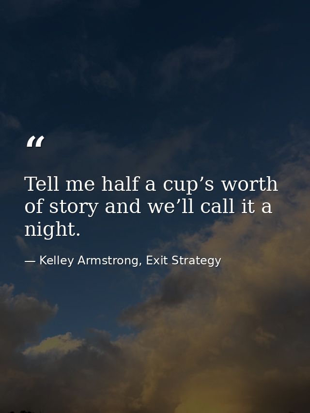 Tell me half a cup’s worth of story and we’ll call it a night. — Kelley Armstrong, Exit Strategy