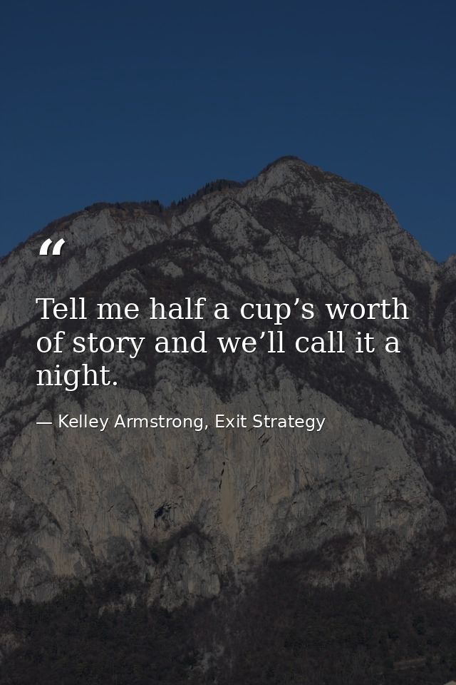 Tell me half a cup’s worth of story and we’ll call it a night. — Kelley Armstrong, Exit Strategy