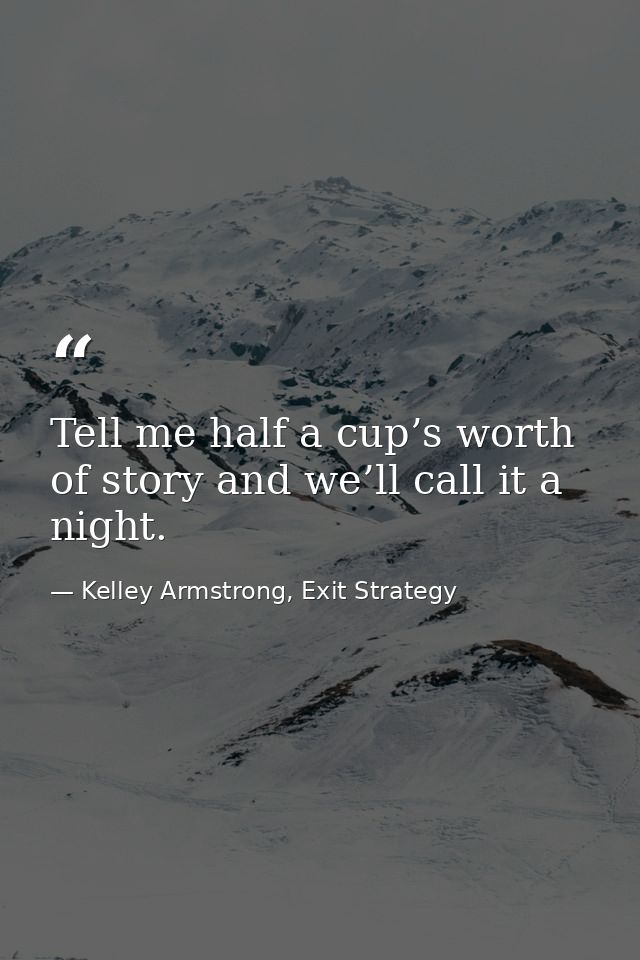 Tell me half a cup’s worth of story and we’ll call it a night. — Kelley Armstrong, Exit Strategy