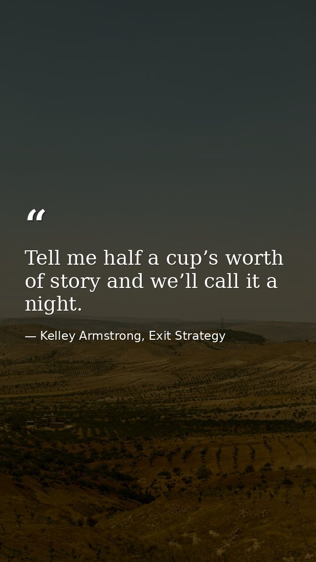 Tell me half a cup’s worth of story and we’ll call it a night. — Kelley Armstrong, Exit Strategy