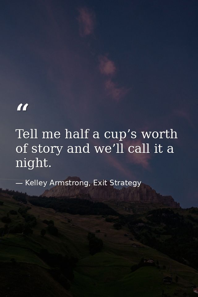 Tell me half a cup’s worth of story and we’ll call it a night. — Kelley Armstrong, Exit Strategy