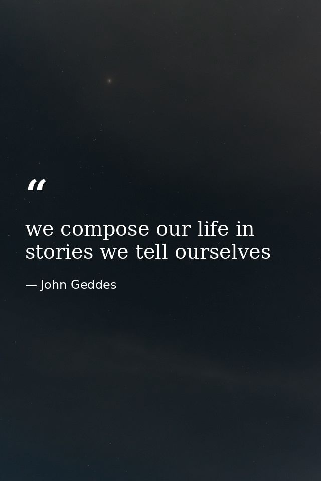 we compose our life in stories we tell ourselves — John Geddes