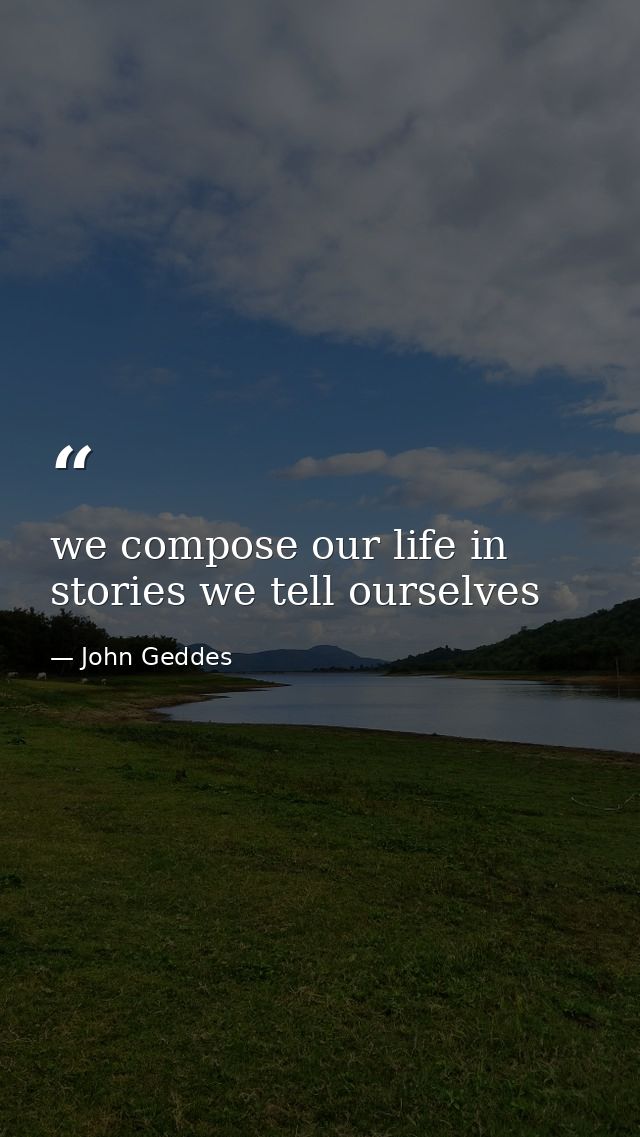 we compose our life in stories we tell ourselves — John Geddes