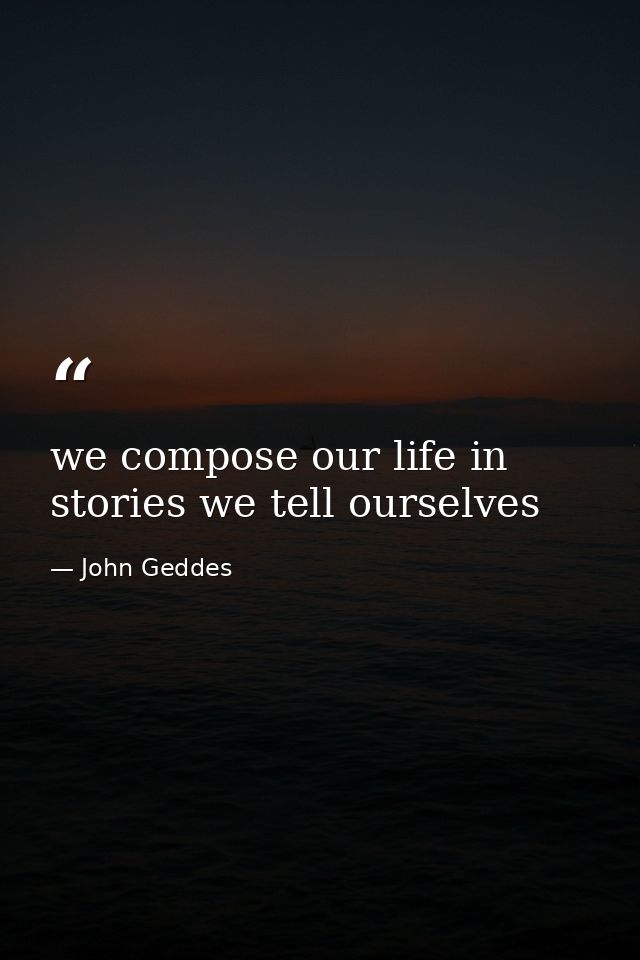we compose our life in stories we tell ourselves — John Geddes