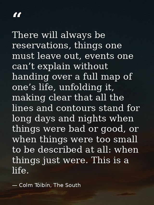 There will always be reservations, things one must leave out, events one can’t explain without handing over a full map o — Colm Tóibín, The South