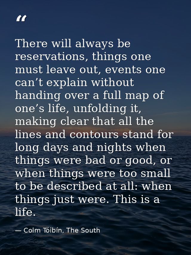 There will always be reservations, things one must leave out, events one can’t explain without handing over a full map o — Colm Tóibín, The South