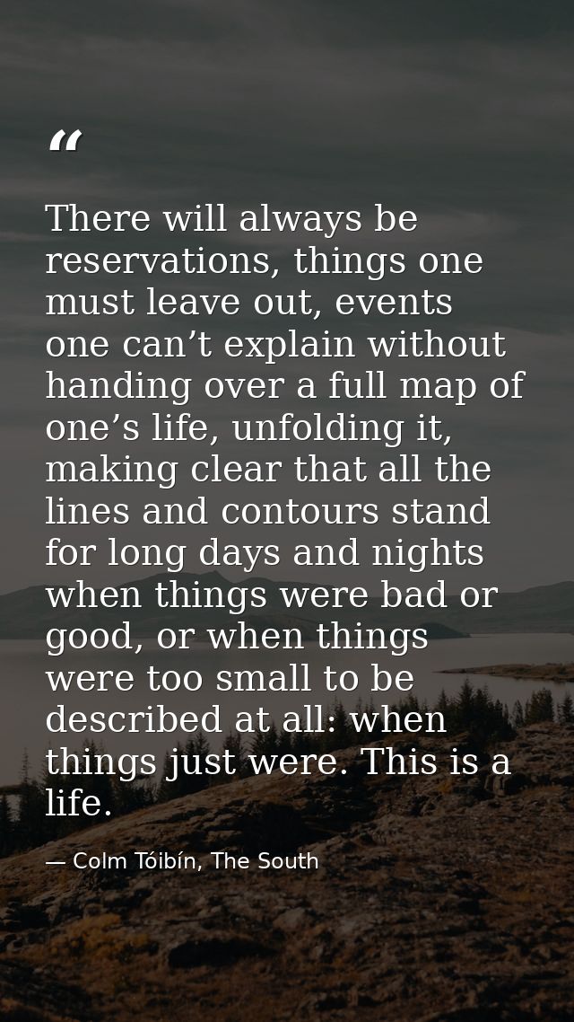 There will always be reservations, things one must leave out, events one can’t explain without handing over a full map o — Colm Tóibín, The South