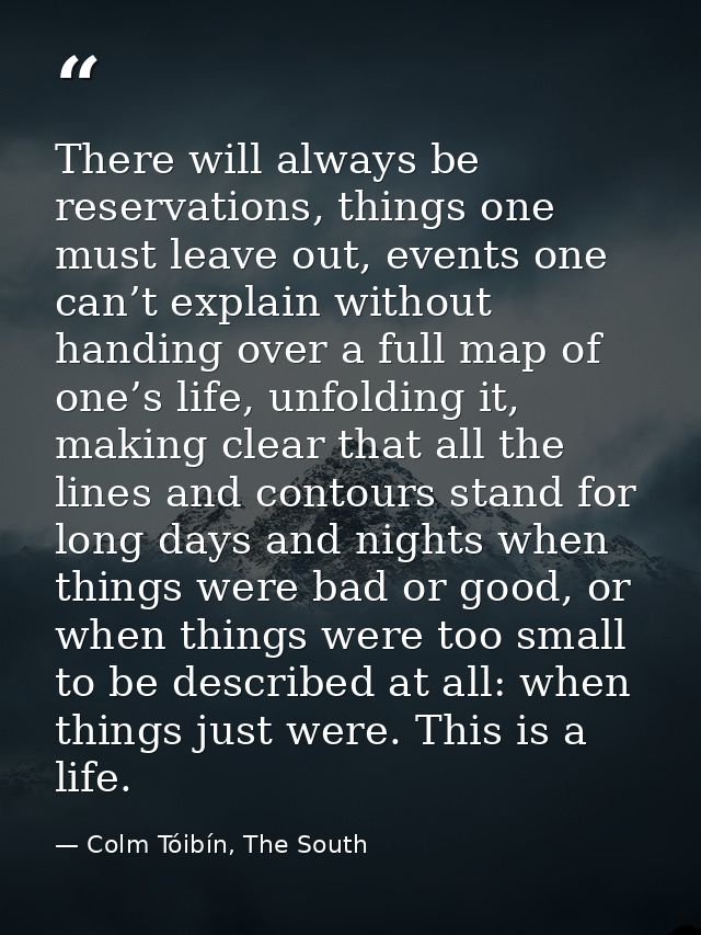 There will always be reservations, things one must leave out, events one can’t explain without handing over a full map o — Colm Tóibín, The South