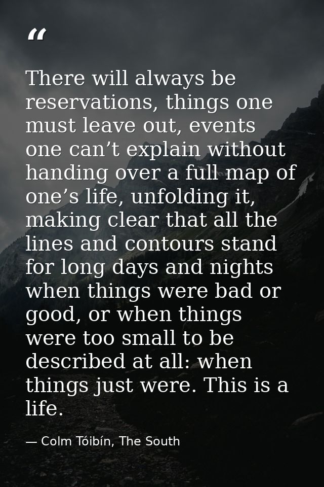 There will always be reservations, things one must leave out, events one can’t explain without handing over a full map o — Colm Tóibín, The South