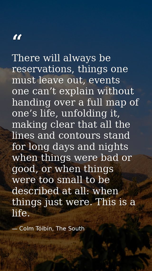 There will always be reservations, things one must leave out, events one can’t explain without handing over a full map o — Colm Tóibín, The South