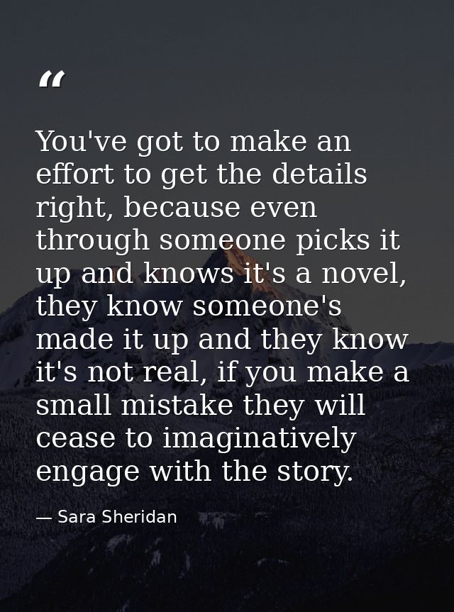 You've got to make an effort to get the details right, because even through someone picks it up and knows it's a novel,  — Sara Sheridan