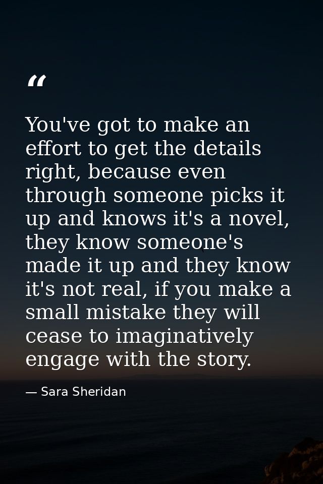You've got to make an effort to get the details right, because even through someone picks it up and knows it's a novel,  — Sara Sheridan