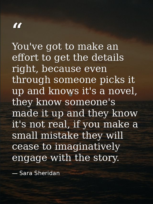 You've got to make an effort to get the details right, because even through someone picks it up and knows it's a novel,  — Sara Sheridan