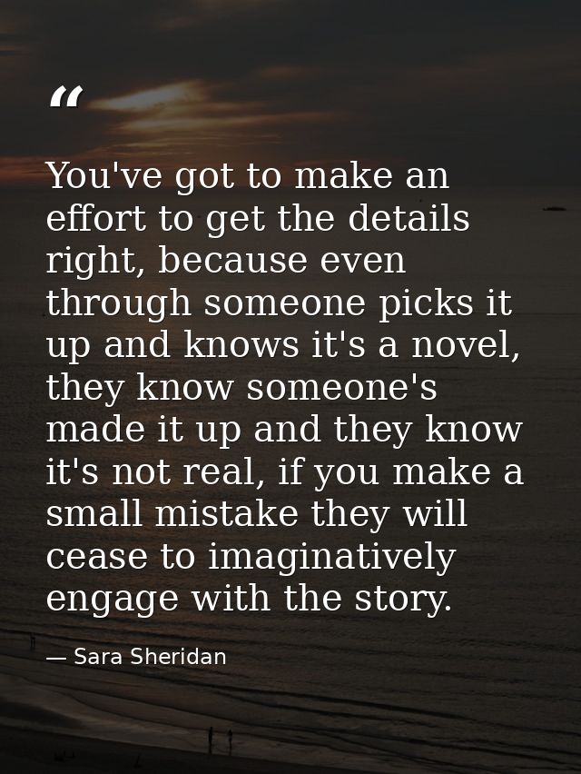 You've got to make an effort to get the details right, because even through someone picks it up and knows it's a novel,  — Sara Sheridan