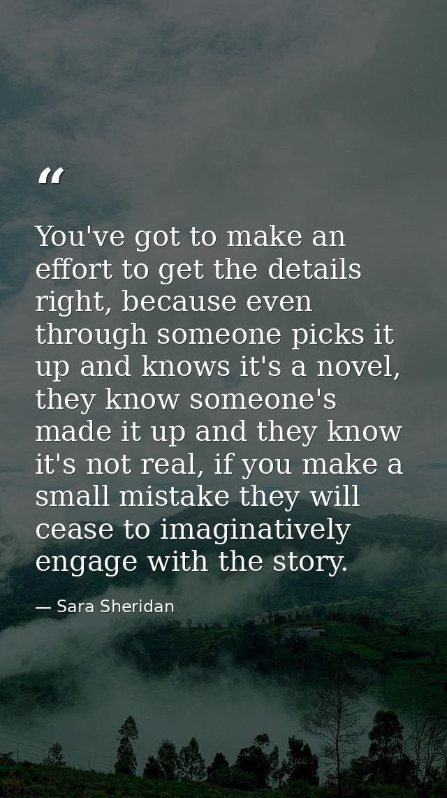 You've got to make an effort to get the details right, because even through someone picks it up and knows it's a novel,  — Sara Sheridan