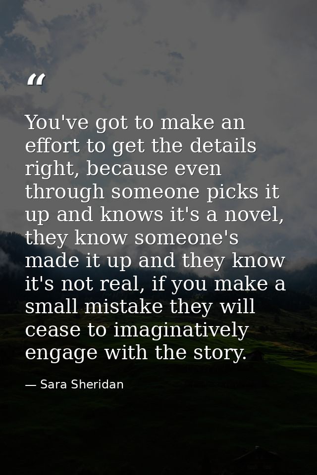 You've got to make an effort to get the details right, because even through someone picks it up and knows it's a novel,  — Sara Sheridan