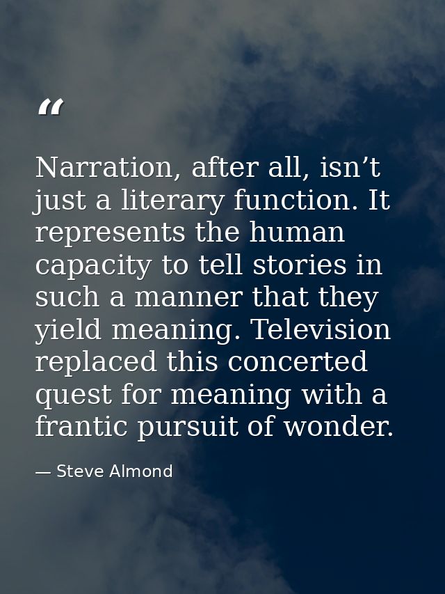 Narration, after all, isn’t just a literary function. It represents the human capacity to tell stories in such a manner  — Steve Almond