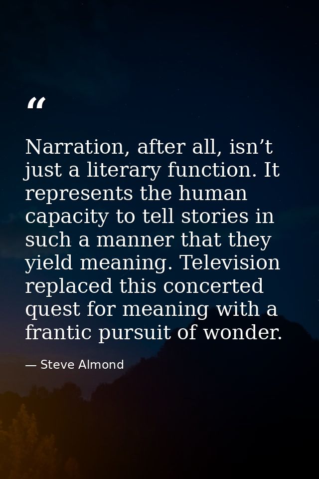 Narration, after all, isn’t just a literary function. It represents the human capacity to tell stories in such a manner  — Steve Almond