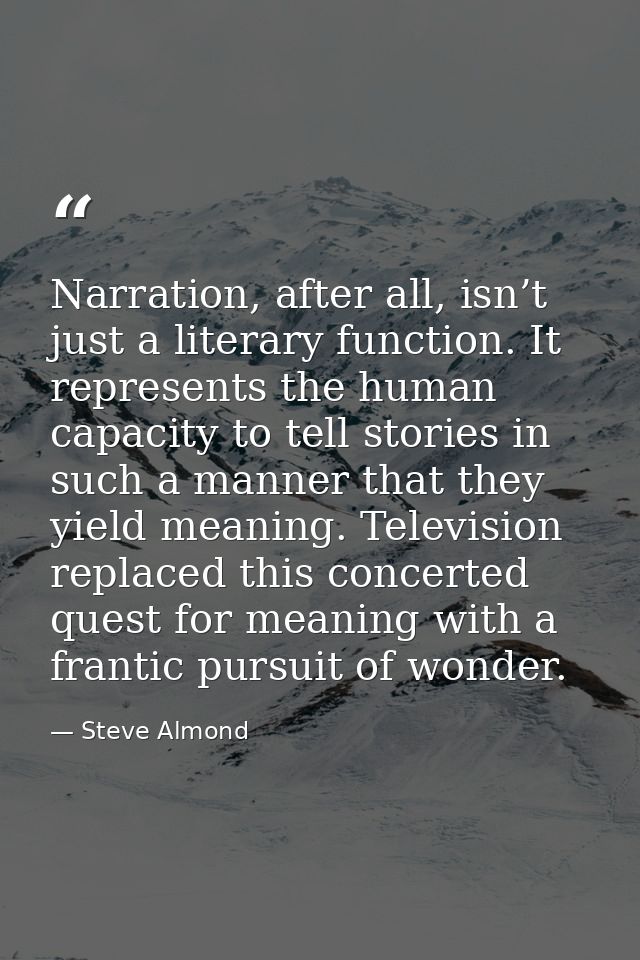 Narration, after all, isn’t just a literary function. It represents the human capacity to tell stories in such a manner  — Steve Almond