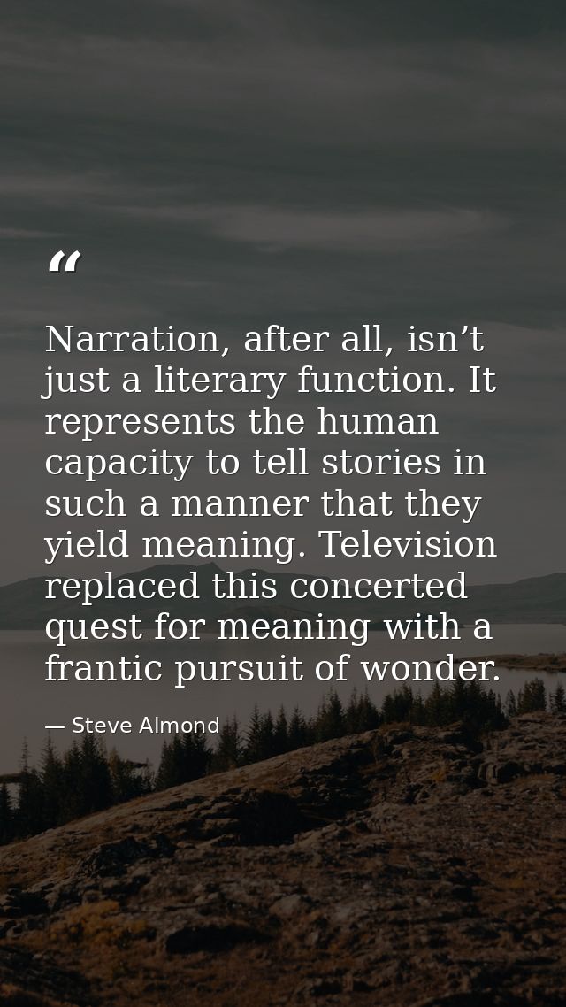 Narration, after all, isn’t just a literary function. It represents the human capacity to tell stories in such a manner  — Steve Almond