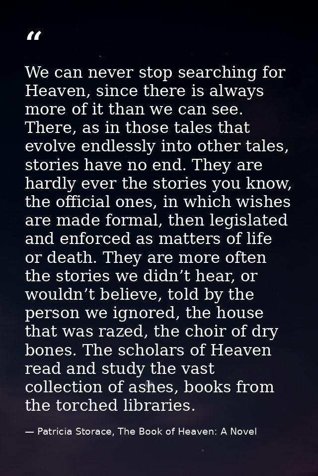 We can never stop searching for Heaven, since there is always more of it than we can see. There, as in those tales that  — Patricia Storace, The Book of Heaven: A Novel