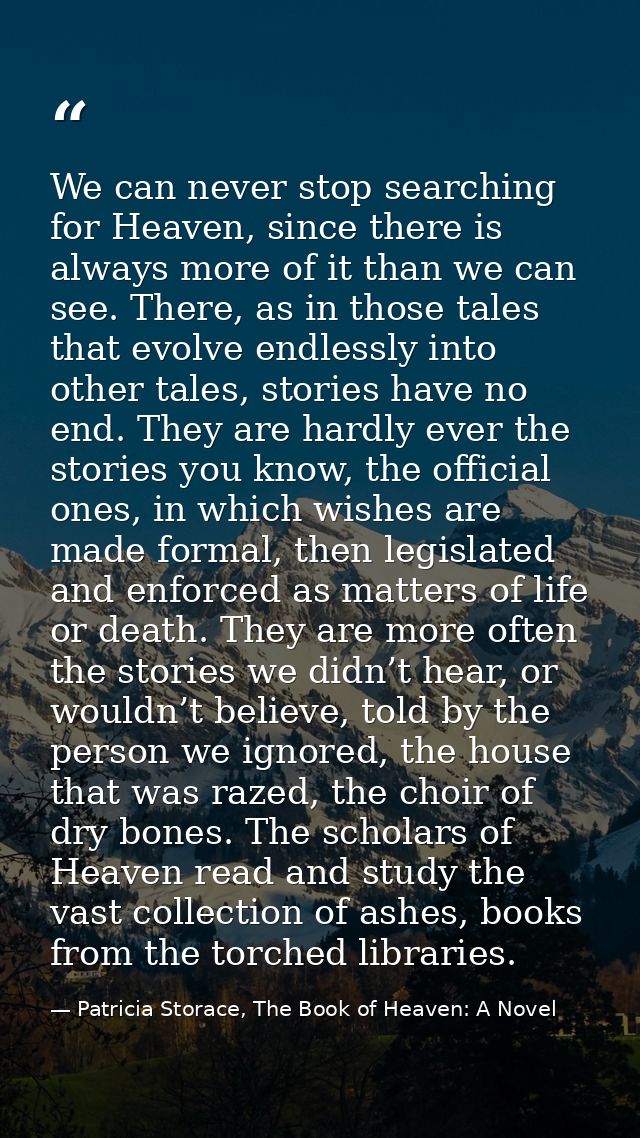 We can never stop searching for Heaven, since there is always more of it than we can see. There, as in those tales that  — Patricia Storace, The Book of Heaven: A Novel