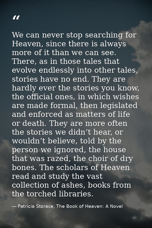We can never stop searching for Heaven, since there is always more of it than we can see. There, as in those tales that  — Patricia Storace, The Book of Heaven: A Novel