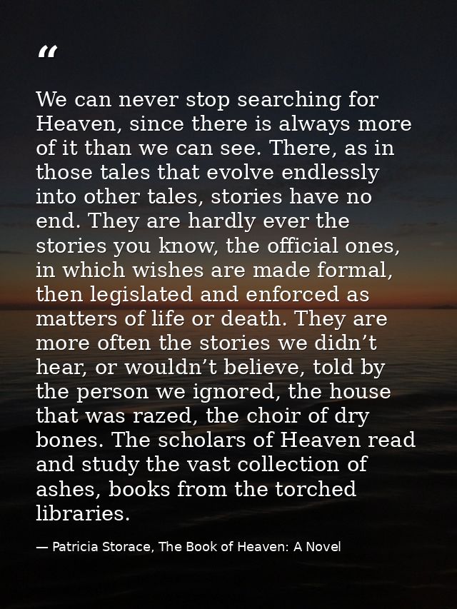 We can never stop searching for Heaven, since there is always more of it than we can see. There, as in those tales that  — Patricia Storace, The Book of Heaven: A Novel