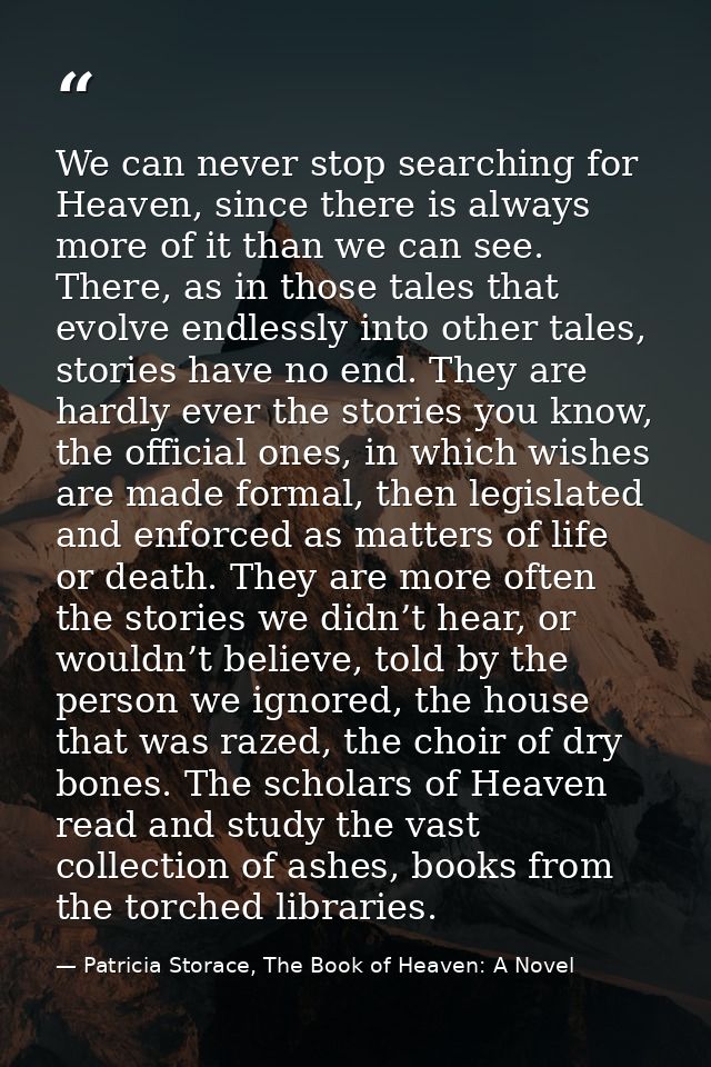 We can never stop searching for Heaven, since there is always more of it than we can see. There, as in those tales that  — Patricia Storace, The Book of Heaven: A Novel