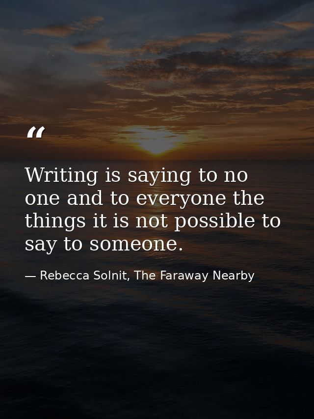 Writing is saying to no one and to everyone the things it is not possible to say to someone. — Rebecca Solnit, The Faraway Nearby