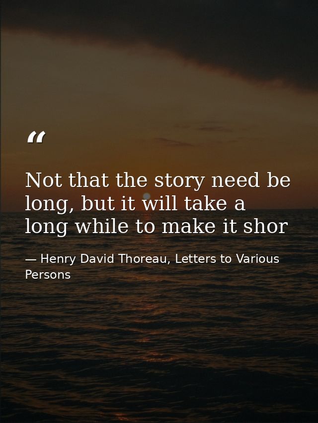 Not that the story need be long, but it will take a long while to make it shor — Henry David Thoreau, Letters to Various Persons