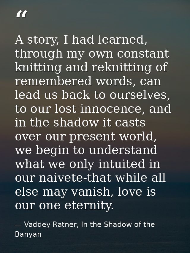 A story, I had learned, through my own constant knitting and reknitting of remembered words, can lead us back to ourselv — Vaddey Ratner, In the Shadow of the Banyan