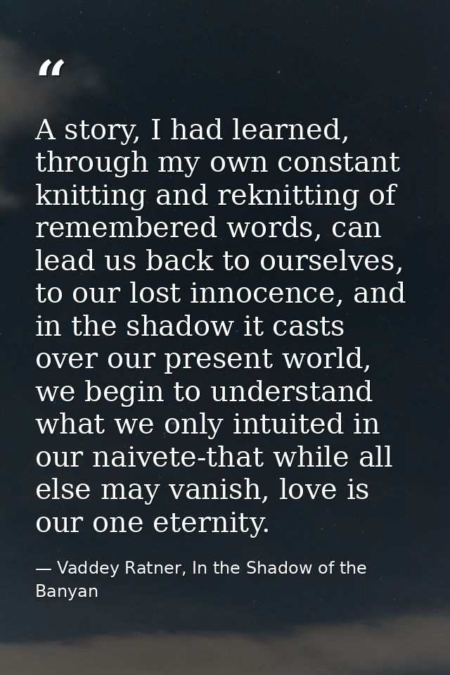 A story, I had learned, through my own constant knitting and reknitting of remembered words, can lead us back to ourselv — Vaddey Ratner, In the Shadow of the Banyan