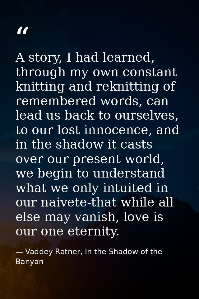 A story, I had learned, through my own constant knitting and reknitting of remembered words, can lead us back to ourselv — Vaddey Ratner, In the Shadow of the Banyan