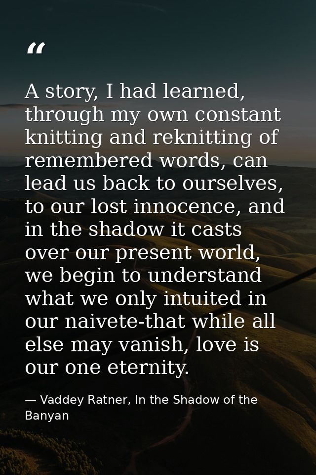 A story, I had learned, through my own constant knitting and reknitting of remembered words, can lead us back to ourselv — Vaddey Ratner, In the Shadow of the Banyan