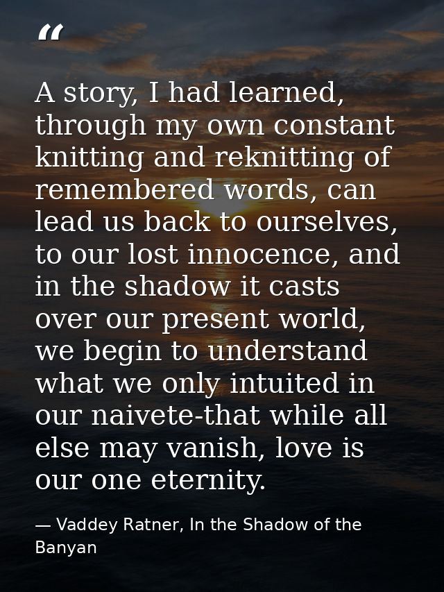 A story, I had learned, through my own constant knitting and reknitting of remembered words, can lead us back to ourselv — Vaddey Ratner, In the Shadow of the Banyan