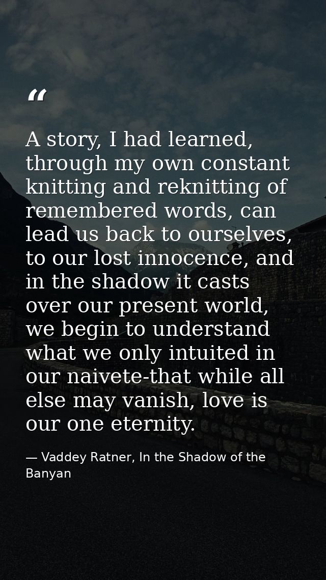 A story, I had learned, through my own constant knitting and reknitting of remembered words, can lead us back to ourselv — Vaddey Ratner, In the Shadow of the Banyan